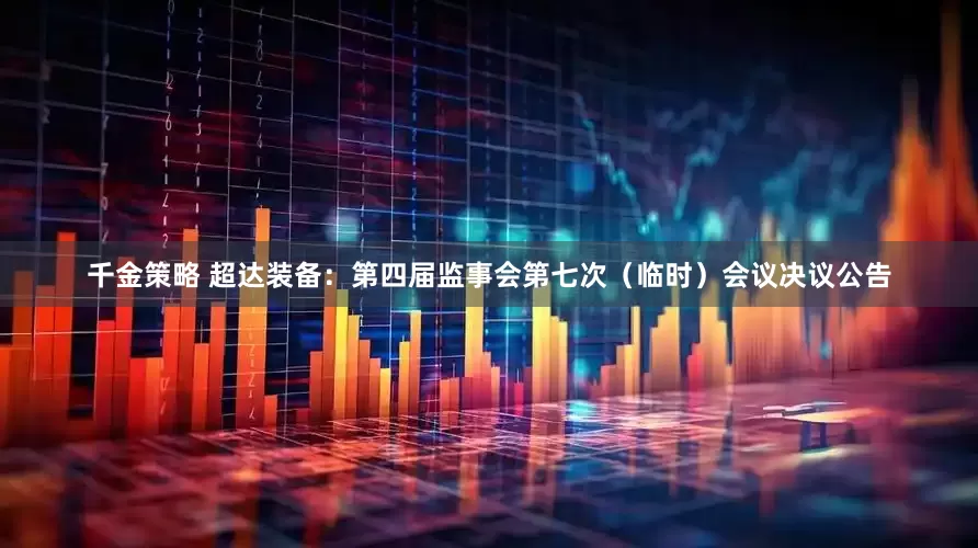 千金策略 超达装备：第四届监事会第七次（临时）会议决议公告