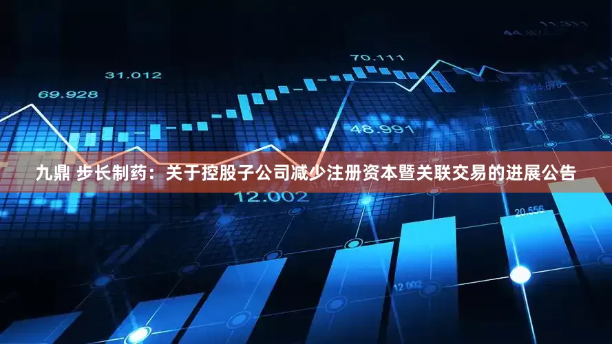 九鼎 步长制药：关于控股子公司减少注册资本暨关联交易的进展公告