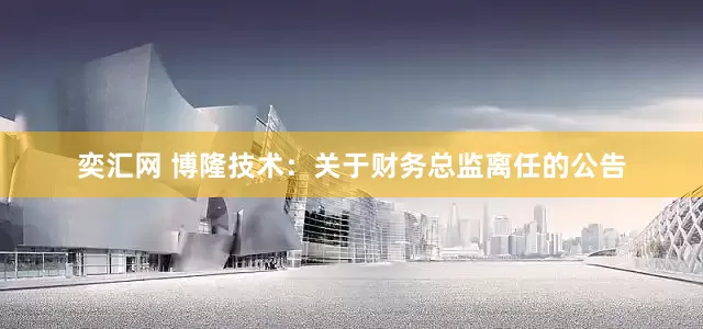 奕汇网 博隆技术：关于财务总监离任的公告