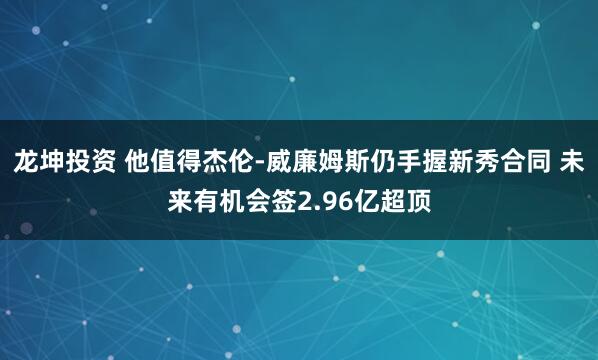 龙坤投资 他值得杰伦-威廉姆斯仍手握新秀合同 未来有机会签2.96亿超顶