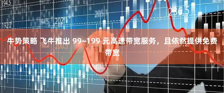 牛势策略 飞牛推出 99~199 元高速带宽服务，且依然提供免费带宽