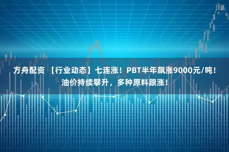 方舟配资 【行业动态】七连涨！PBT半年飙涨9000元/吨！油价持续攀升，多种原料跟涨！