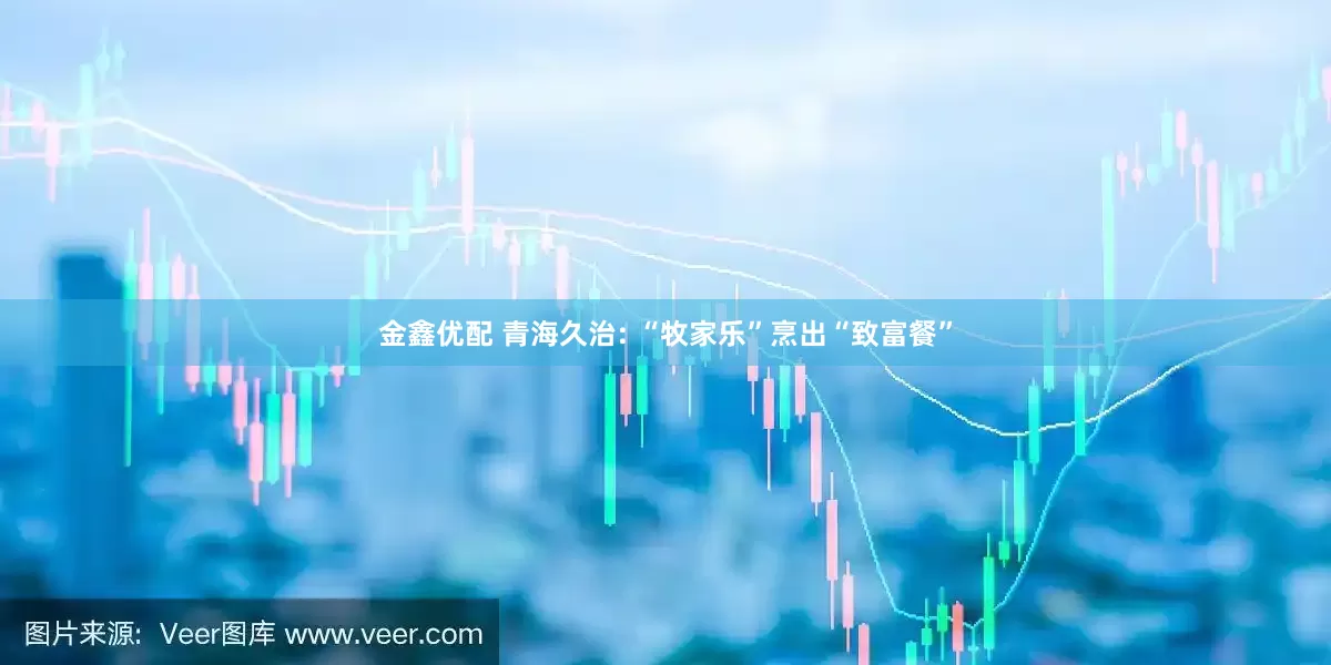金鑫优配 青海久治: “牧家乐”烹出“致富餐”