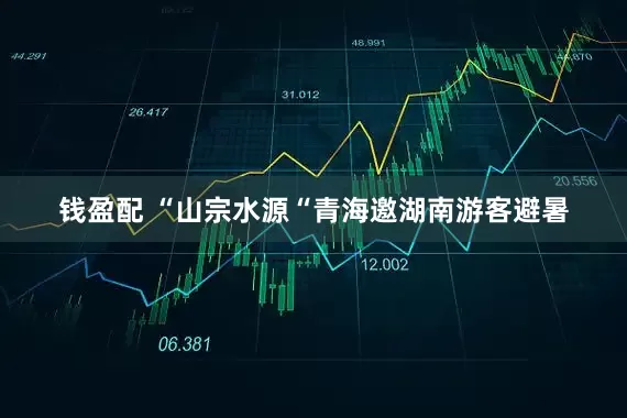 钱盈配 “山宗水源“青海邀湖南游客避暑