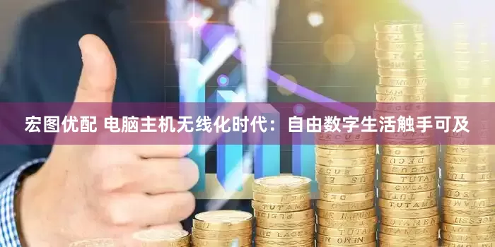 宏图优配 电脑主机无线化时代：自由数字生活触手可及