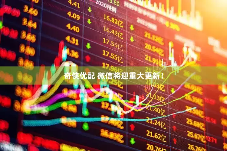 奇侠优配 微信将迎重大更新！