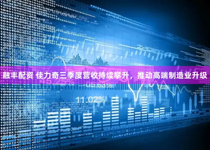 融丰配资 佳力奇三季度营收持续攀升，推动高端制造业升级