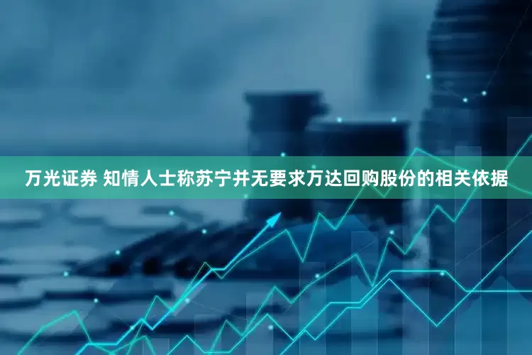 万光证券 知情人士称苏宁并无要求万达回购股份的相关依据