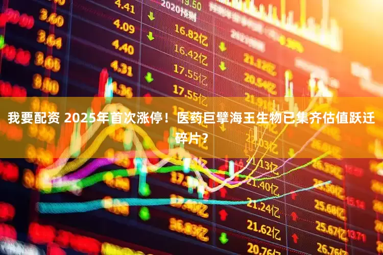 我要配资 2025年首次涨停！医药巨擘海王生物已集齐估值跃迁碎片？