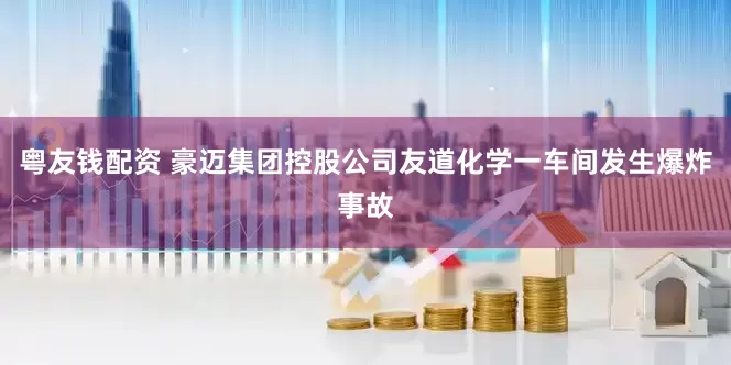 粤友钱配资 豪迈集团控股公司友道化学一车间发生爆炸事故