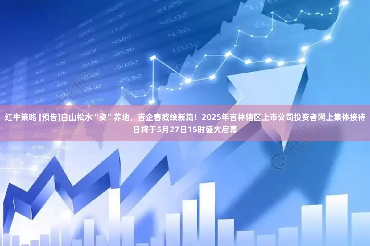 红牛策略 [预告]白山松水“资”养地，吉企春城绘新篇！2025年吉林辖区上市公司投资者网上集体接待日将于5月27日15时盛大启幕
