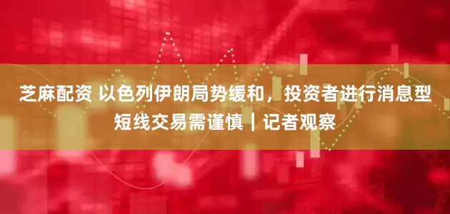 芝麻配资 以色列伊朗局势缓和，投资者进行消息型短线交易需谨慎｜记者观察