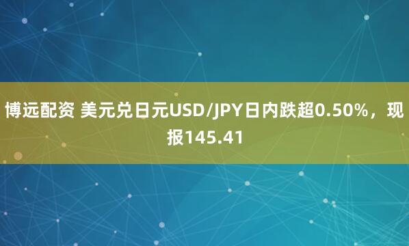 博远配资 美元兑日元USD/JPY日内跌超0.50%，现报145.41