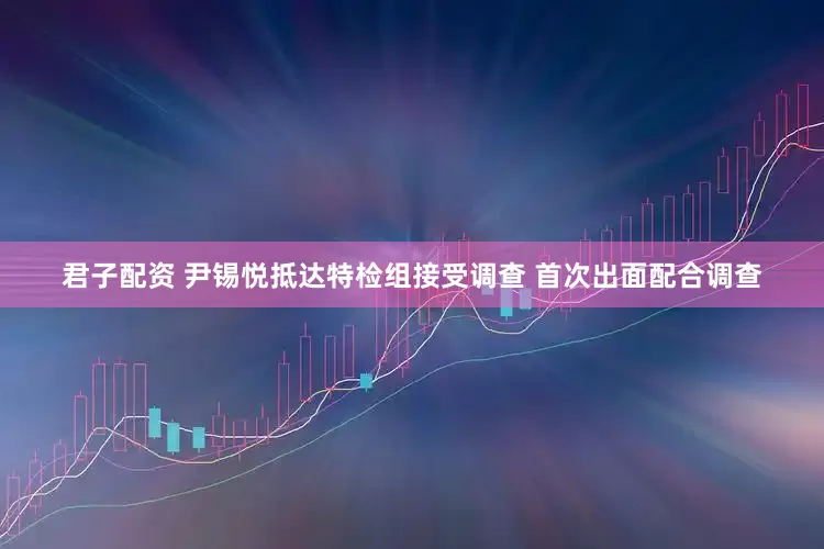 君子配资 尹锡悦抵达特检组接受调查 首次出面配合调查