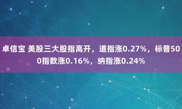 卓信宝 美股三大股指高开，道指涨0.27%，标普500指数涨0.16%，纳指涨0.24%
