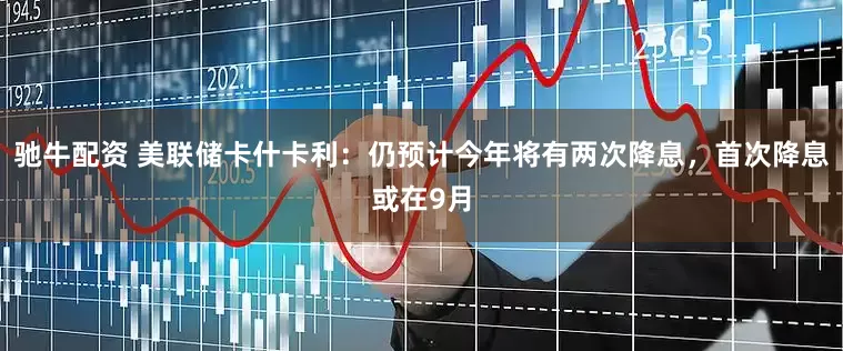 驰牛配资 美联储卡什卡利：仍预计今年将有两次降息，首次降息或在9月