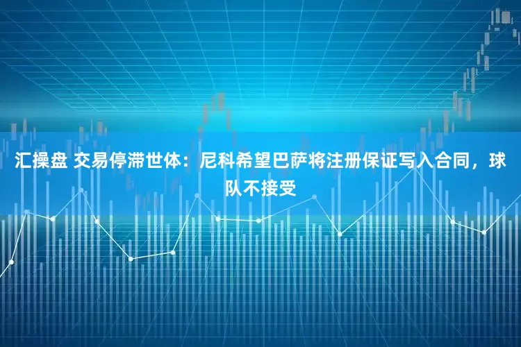 汇操盘 交易停滞世体：尼科希望巴萨将注册保证写入合同，球队不接受