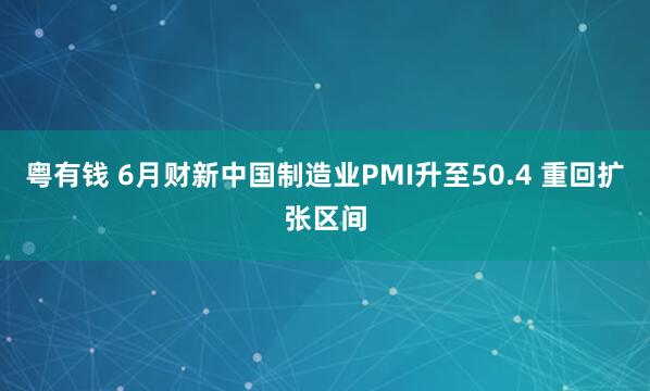粤有钱 6月财新中国制造业PMI升至50.4 重回扩张区间