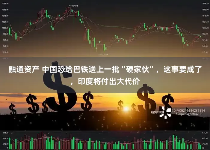 融通资产 中国恐给巴铁送上一批“硬家伙”，这事要成了，印度将付出大代价