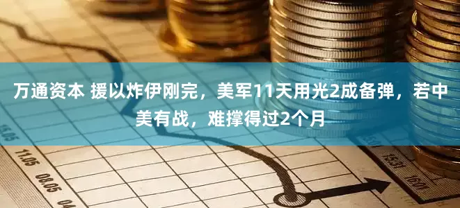 万通资本 援以炸伊刚完，美军11天用光2成备弹，若中美有战，难撑得过2个月