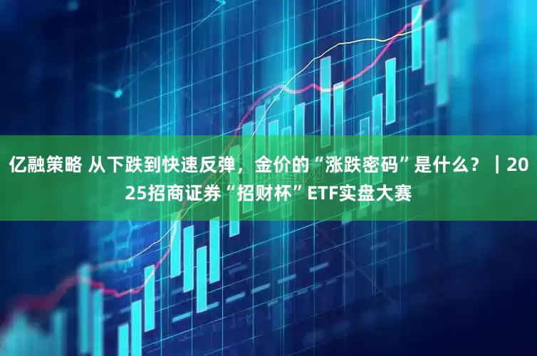 亿融策略 从下跌到快速反弹，金价的“涨跌密码”是什么？｜2025招商证券“招财杯”ETF实盘大赛
