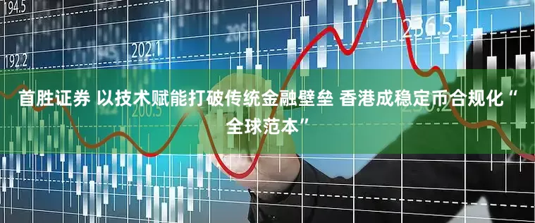 首胜证券 以技术赋能打破传统金融壁垒 香港成稳定币合规化“全球范本”