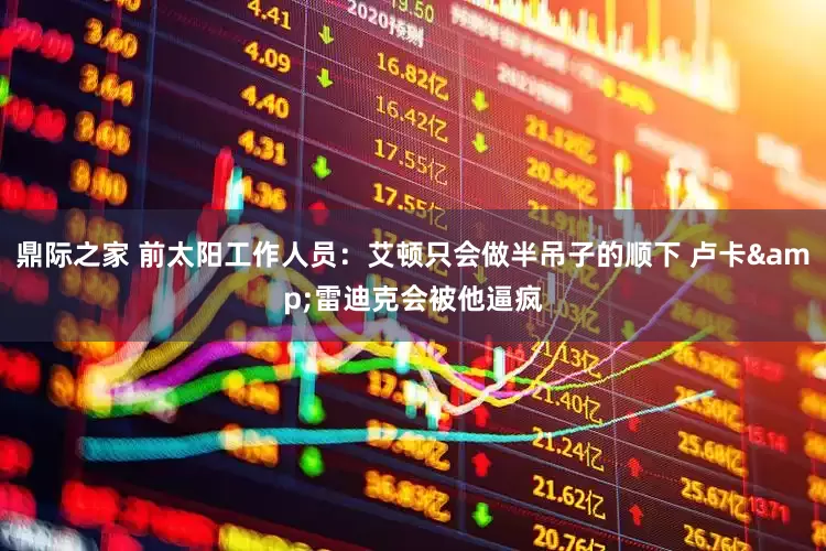 鼎际之家 前太阳工作人员：艾顿只会做半吊子的顺下 卢卡&雷迪克会被他逼疯