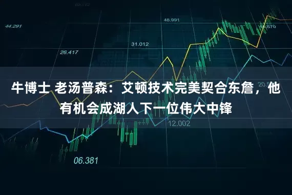 牛博士 老汤普森：艾顿技术完美契合东詹，他有机会成湖人下一位伟大中锋