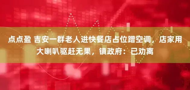 点点盈 吉安一群老人进快餐店占位蹭空调，店家用大喇叭驱赶无果，镇政府：已劝离