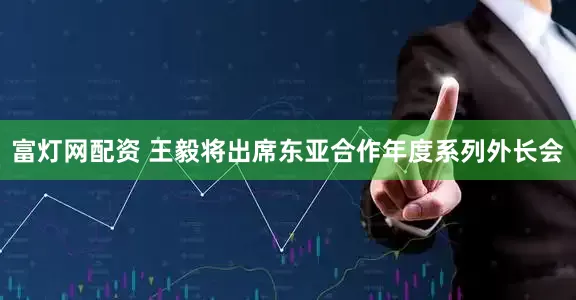 富灯网配资 王毅将出席东亚合作年度系列外长会