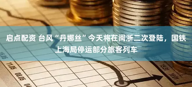 启点配资 台风“丹娜丝”今天将在闽浙二次登陆，国铁上海局停运部分旅客列车
