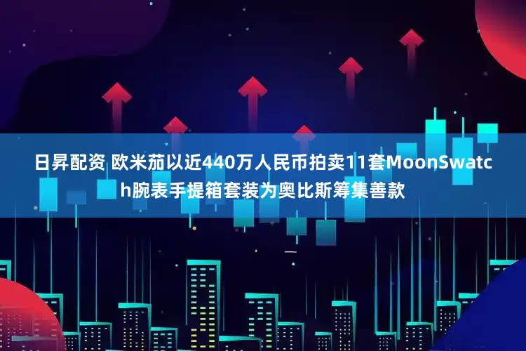 日昇配资 欧米茄以近440万人民币拍卖11套MoonSwatch腕表手提箱套装为奥比斯筹集善款