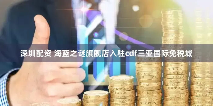 深圳配资 海蓝之谜旗舰店入驻cdf三亚国际免税城