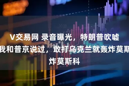 V交易网 录音曝光，特朗普吹嘘：我和普京说过，敢打乌克兰就轰炸莫斯科
