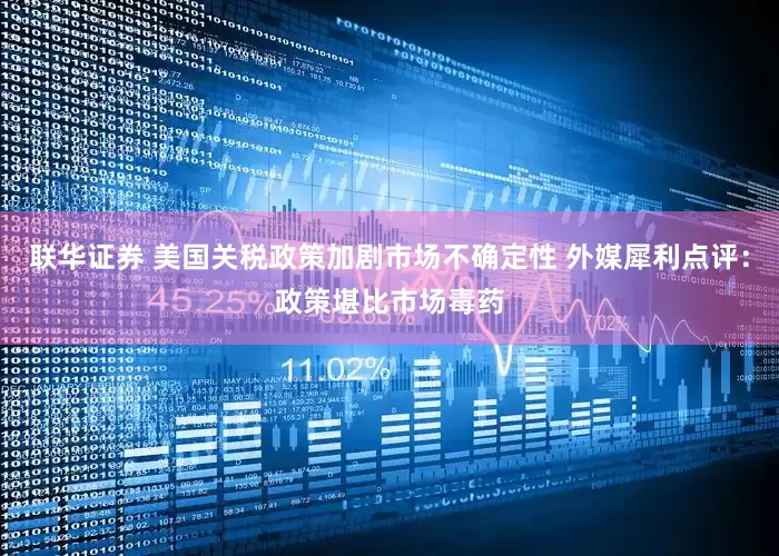 联华证券 美国关税政策加剧市场不确定性 外媒犀利点评：政策堪比市场毒药
