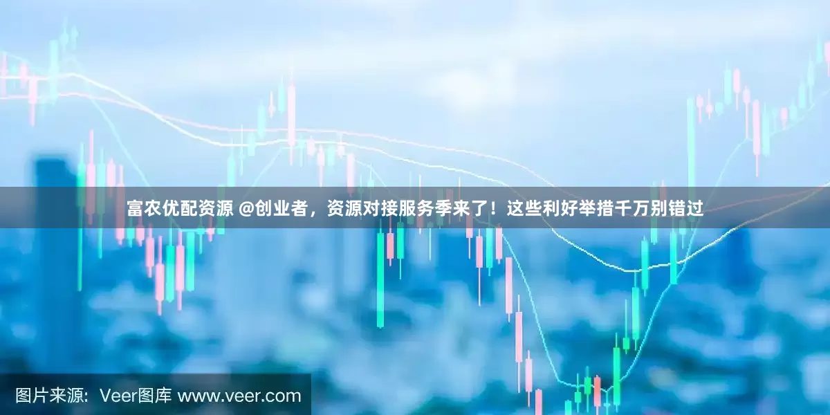 富农优配资源 @创业者，资源对接服务季来了！这些利好举措千万别错过