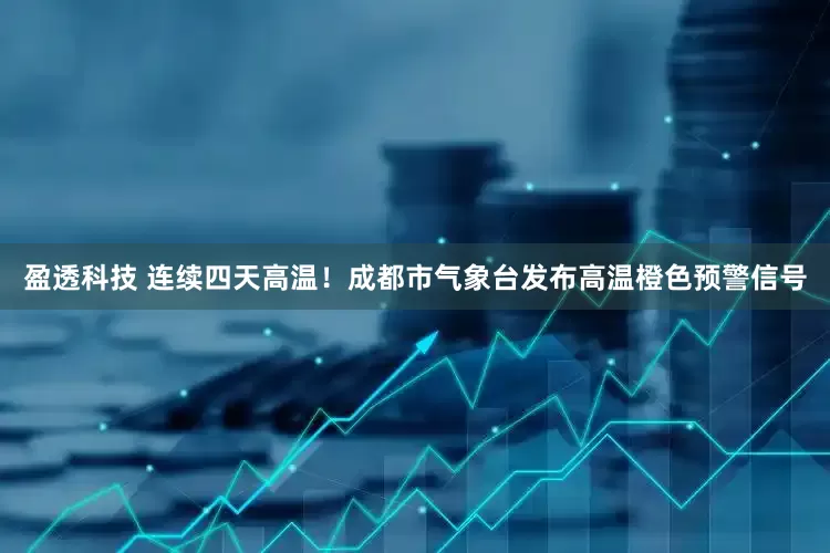 盈透科技 连续四天高温！成都市气象台发布高温橙色预警信号