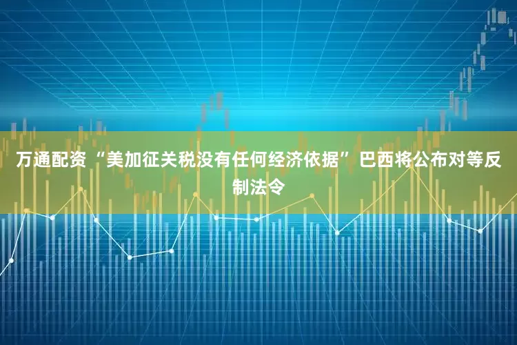 万通配资 “美加征关税没有任何经济依据” 巴西将公布对等反制法令