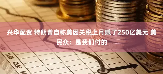 兴华配资 特朗普自称美因关税上月赚了250亿美元 美民众：是我们付的