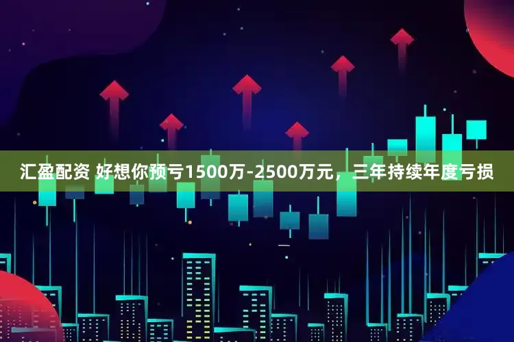 汇盈配资 好想你预亏1500万-2500万元，三年持续年度亏损