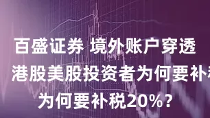 百盛证券 境外账户穿透进行时：港股美股投资者为何要补税20%？