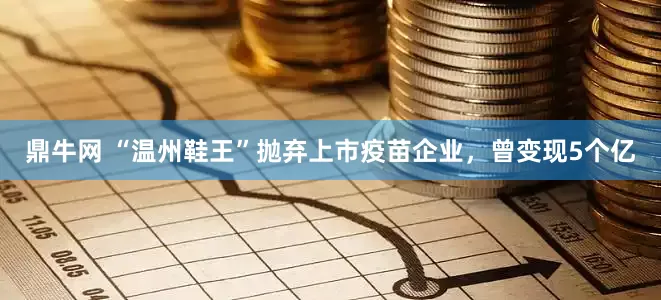 鼎牛网 “温州鞋王”抛弃上市疫苗企业，曾变现5个亿
