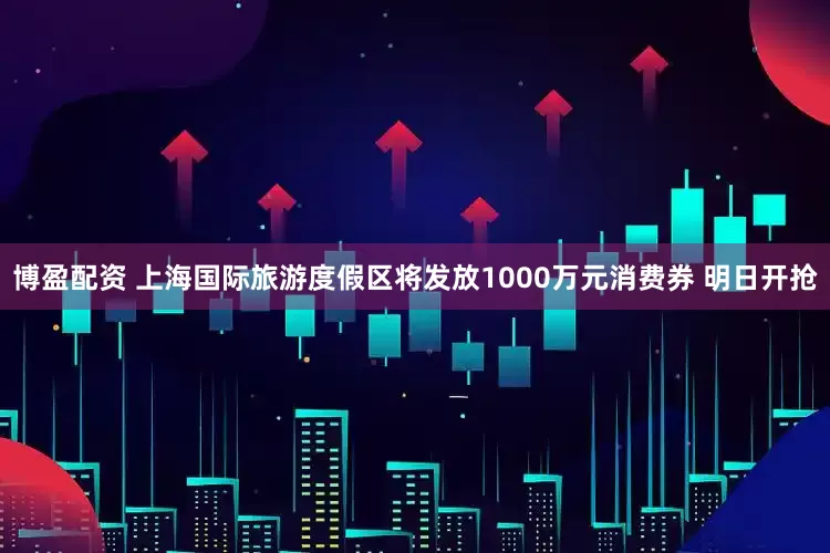 博盈配资 上海国际旅游度假区将发放1000万元消费券 明日开抢
