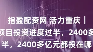 指盈配资网 活力重庆｜市级重点项目投资进度过半，2400多亿元都投在哪