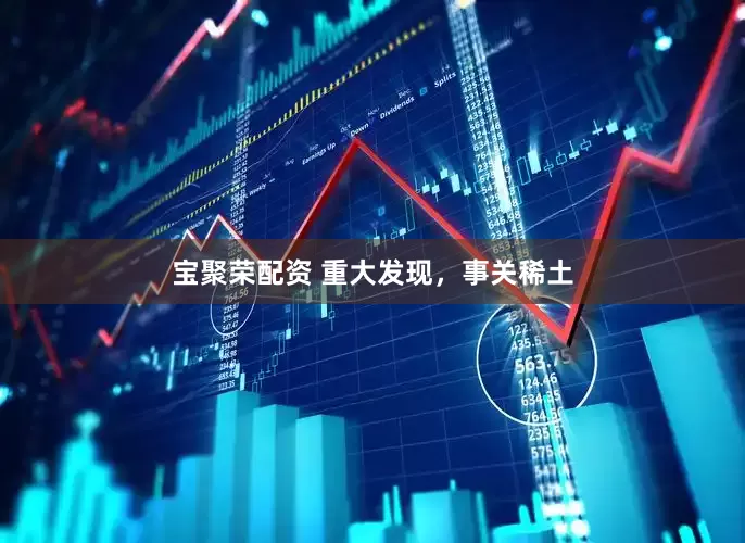 宝聚荣配资 重大发现，事关稀土