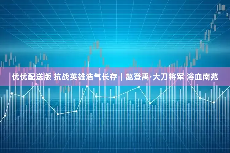 优优配送版 抗战英雄浩气长存｜赵登禹·大刀将军 浴血南苑