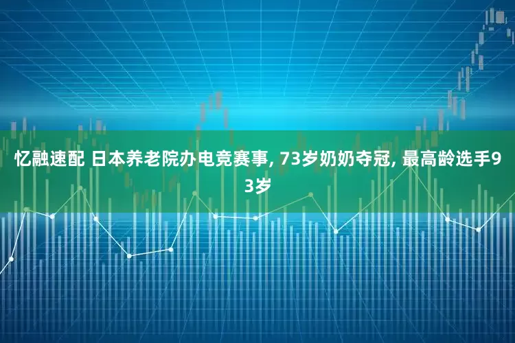忆融速配 日本养老院办电竞赛事, 73岁奶奶夺冠, 最高龄选手93岁