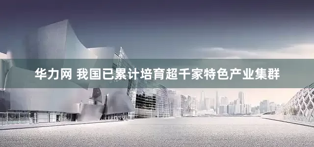 华力网 我国已累计培育超千家特色产业集群