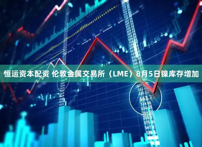 恒运资本配资 伦敦金属交易所（LME）8月5日镍库存增加