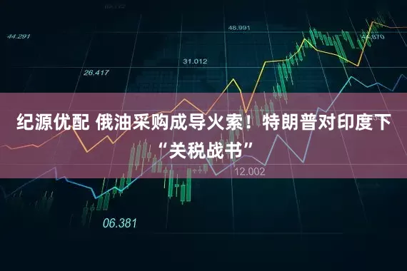 纪源优配 俄油采购成导火索！特朗普对印度下“关税战书”